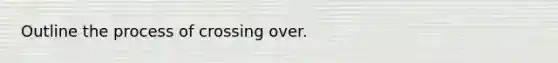 Outline the process of crossing over.