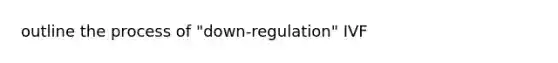 outline the process of "down-regulation" IVF