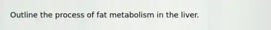 Outline the process of fat metabolism in the liver.