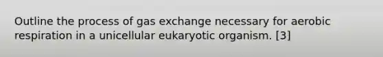 Outline the process of gas exchange necessary for aerobic respiration in a unicellular eukaryotic organism. [3]