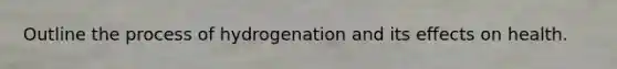 Outline the process of hydrogenation and its effects on health.
