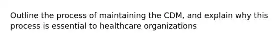 Outline the process of maintaining the CDM, and explain why this process is essential to healthcare organizations