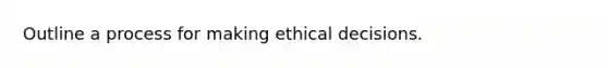 Outline a process for making ethical decisions.