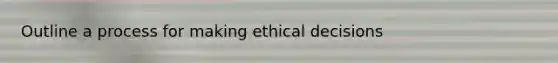 Outline a process for making ethical decisions