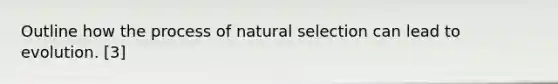 Outline how the process of natural selection can lead to evolution. [3]