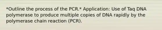 *Outline the process of the PCR.* Application: Use of Taq DNA polymerase to produce multiple copies of DNA rapidly by the polymerase chain reaction (PCR).