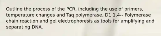 Outline the process of the PCR, including the use of primers, temperature changes and Taq polymerase. D1.1.4-- Polymerase chain reaction and gel electrophoresis as tools for amplifying and separating DNA.