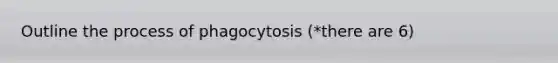 Outline the process of phagocytosis (*there are 6)