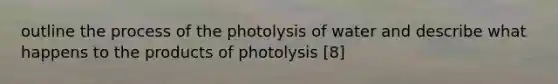 outline the process of the photolysis of water and describe what happens to the products of photolysis [8]