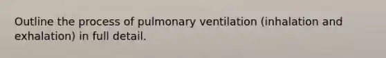 Outline the process of pulmonary ventilation (inhalation and exhalation) in full detail.
