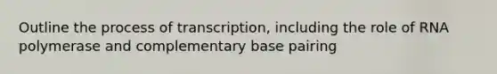 Outline the process of transcription, including the role of RNA polymerase and complementary base pairing