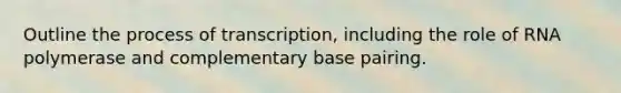 Outline the process of transcription, including the role of RNA polymerase and complementary base pairing.