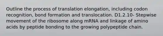 Outline the process of translation elongation, including codon recognition, bond formation and translocation. D1.2.10- Stepwise movement of the ribosome along mRNA and linkage of amino acids by peptide bonding to the growing polypeptide chain.