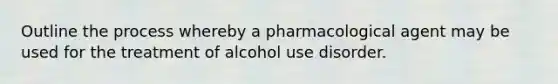 Outline the process whereby a pharmacological agent may be used for the treatment of alcohol use disorder.