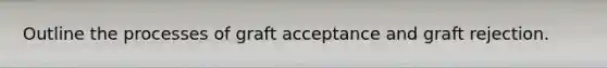 Outline the processes of graft acceptance and graft rejection.