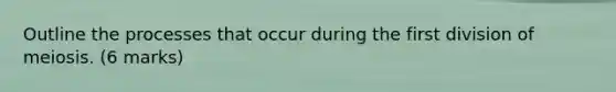Outline the processes that occur during the first division of meiosis. (6 marks)