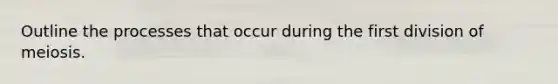 Outline the processes that occur during the first division of meiosis.