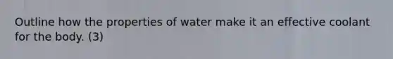 Outline how the properties of water make it an effective coolant for the body. (3)