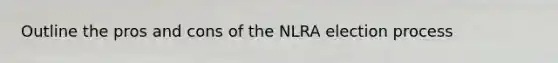 Outline the pros and cons of the NLRA election process