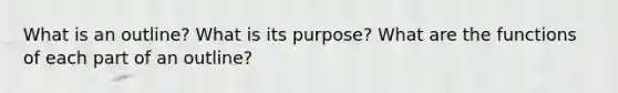 What is an outline? What is its purpose? What are the functions of each part of an outline?