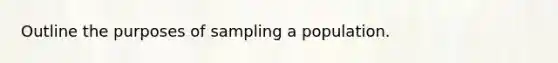 Outline the purposes of sampling a population.