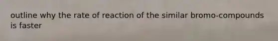 outline why the rate of reaction of the similar bromo-compounds is faster