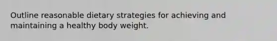 Outline reasonable dietary strategies for achieving and maintaining a healthy body weight.