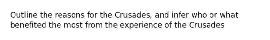 Outline the reasons for the Crusades, and infer who or what benefited the most from the experience of the Crusades