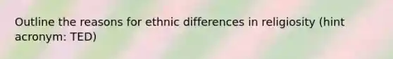 Outline the reasons for ethnic differences in religiosity (hint acronym: TED)