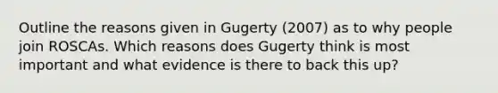 Outline the reasons given in Gugerty (2007) as to why people join ROSCAs. Which reasons does Gugerty think is most important and what evidence is there to back this up?