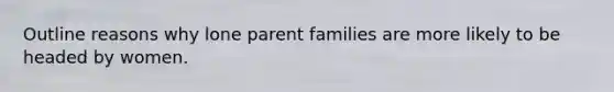 Outline reasons why lone parent families are more likely to be headed by women.