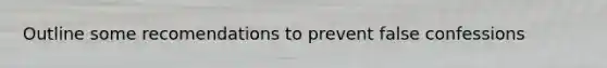 Outline some recomendations to prevent false confessions