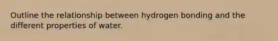 Outline the relationship between hydrogen bonding and the different properties of water.