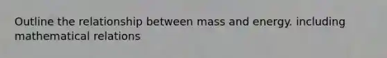 Outline the relationship between mass and energy. including mathematical relations