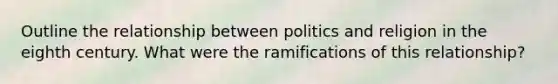 Outline the relationship between politics and religion in the eighth century. What were the ramifications of this relationship?