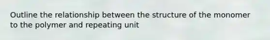 Outline the relationship between the structure of the monomer to the polymer and repeating unit