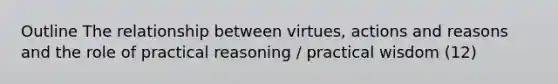 Outline The relationship between virtues, actions and reasons and the role of practical reasoning / practical wisdom (12)