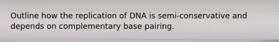 Outline how the replication of DNA is semi-conservative and depends on complementary base pairing.