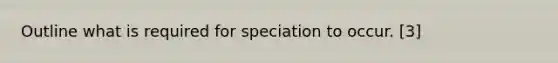 Outline what is required for speciation to occur. [3]