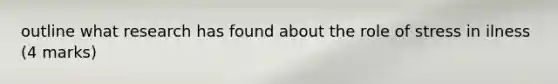 outline what research has found about the role of stress in ilness (4 marks)