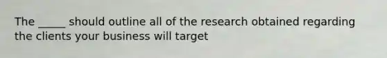 The _____ should outline all of the research obtained regarding the clients your business will target