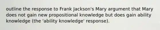 outline the response to Frank Jackson's Mary argument that Mary does not gain new propositional knowledge but does gain ability knowledge (the 'ability knowledge' response).