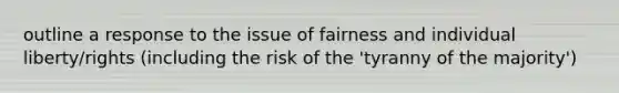 outline a response to the issue of fairness and individual liberty/rights (including the risk of the 'tyranny of the majority')