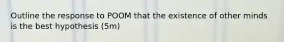 Outline the response to POOM that the existence of other minds is the best hypothesis (5m)