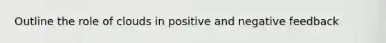 Outline the role of clouds in positive and negative feedback