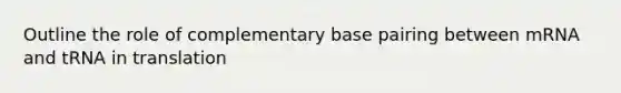 Outline the role of complementary base pairing between mRNA and tRNA in translation