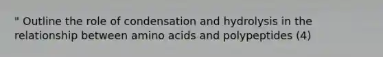 " Outline the role of condensation and hydrolysis in the relationship between amino acids and polypeptides (4)