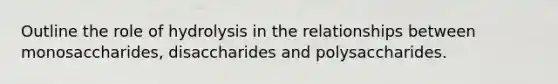 Outline the role of hydrolysis in the relationships between monosaccharides, disaccharides and polysaccharides.