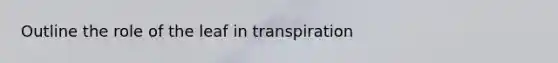 Outline the role of the leaf in transpiration