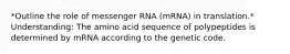 *Outline the role of messenger RNA (mRNA) in translation.* Understanding: The amino acid sequence of polypeptides is determined by mRNA according to the genetic code.